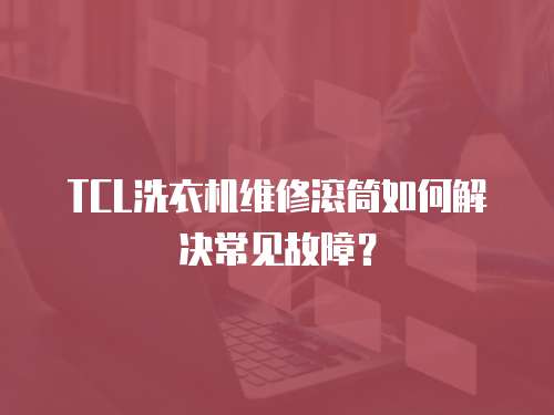 TCL洗衣機(jī)維修滾筒如何解決常見故障？