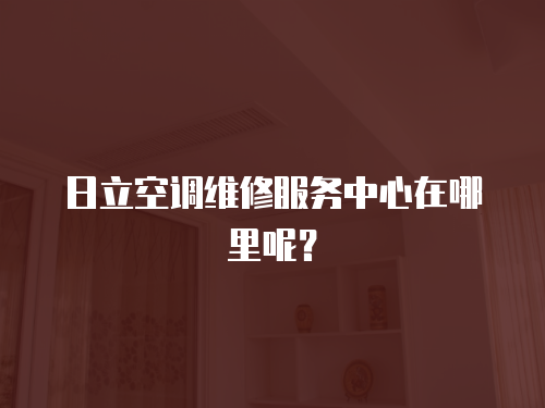 日立空調(diào)維修服務(wù)中心在哪里呢？