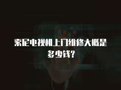 索尼電視機(jī)上門維修大概是多少錢？