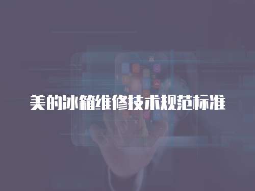 美的冰箱維修技術(shù)規(guī)范標(biāo)準(zhǔn)