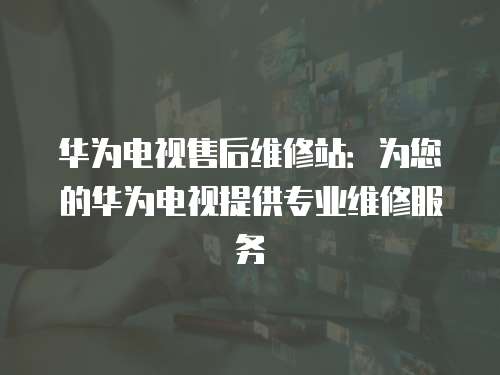 華為電視售后維修站：為您的華為電視提供專業維修服務