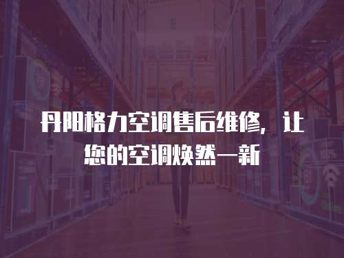 丹陽格力空調售后維修，讓您的空調煥然一新