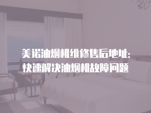 美諾油煙機維修售后地址：快速解決油煙機故障問題