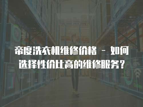 帝度洗衣機維修價格 - 如何選擇性價比高的維修服務？