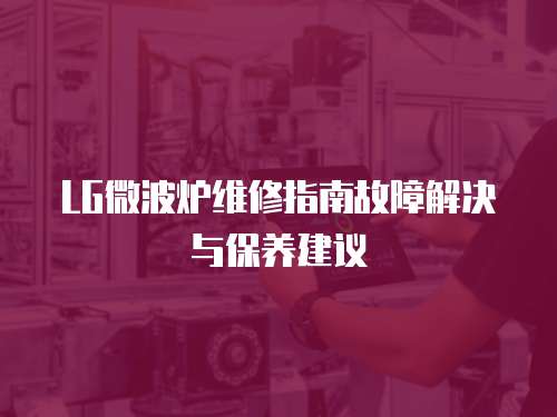 LG微波爐維修指南故障解決與保養建議