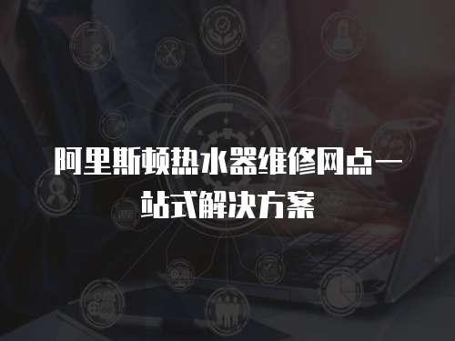 阿里斯頓熱水器維修網點一站式解決方案