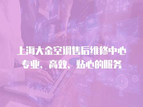上海大金空調(diào)售后維修中心專業(yè)、高效、貼心的服務(wù)