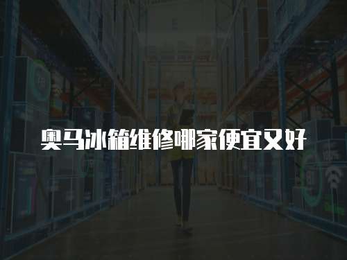 奧馬冰箱維修哪家便宜又好