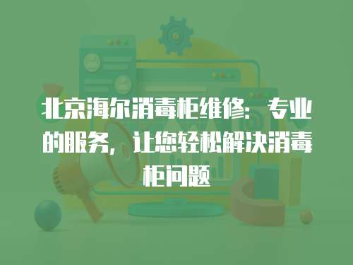 北京海爾消毒柜維修：專業的服務，讓您輕松解決消毒柜問題