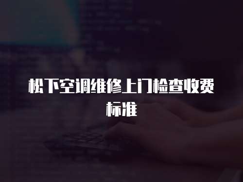 松下空調(diào)維修上門檢查收費標準