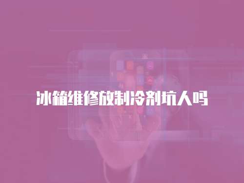 冰箱維修放制冷劑坑人嗎