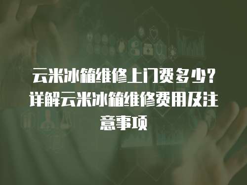 云米冰箱維修上門費(fèi)多少？詳解云米冰箱維修費(fèi)用及注意事項(xiàng)