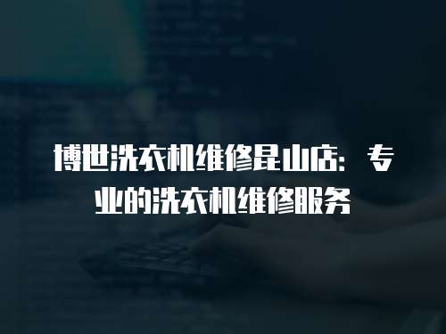 博世洗衣機維修昆山店：專業的洗衣機維修服務