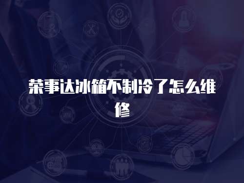 榮事達冰箱不制冷了怎么維修
