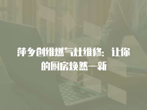 萍鄉創維燃氣灶維修：讓你的廚房煥然一新