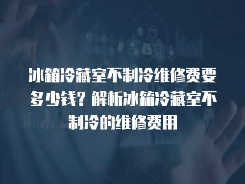 冰箱冷藏室不制冷維修費(fèi)要多少錢？解析冰箱冷藏室不制冷的維修費(fèi)用
