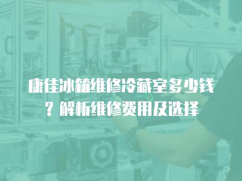 康佳冰箱維修冷藏室多少錢？解析維修費用及選擇
