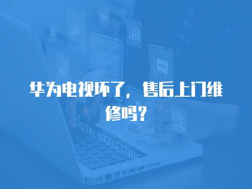 華為電視壞了，售后上門維修嗎？