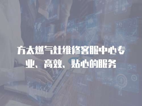 方太燃氣灶維修客服中心專業、高效、貼心的服務