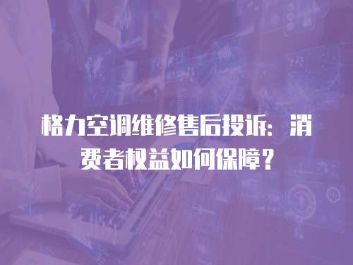 格力空調(diào)維修售后投訴：消費(fèi)者權(quán)益如何保障？