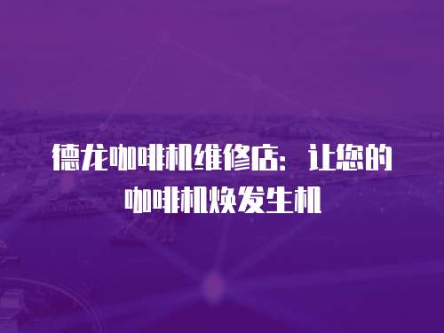 德龍咖啡機(jī)維修店：讓您的咖啡機(jī)煥發(fā)生機(jī)
