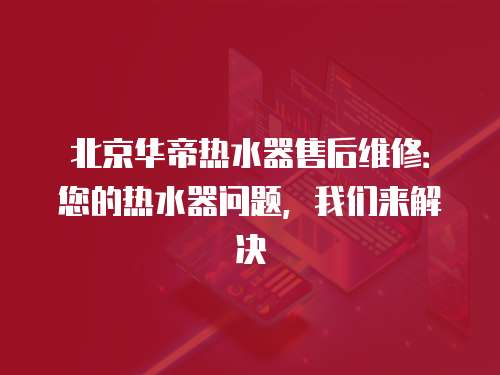 北京華帝熱水器售后維修：您的熱水器問題，我們來解決