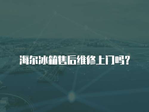 海爾冰箱售后維修上門嗎？