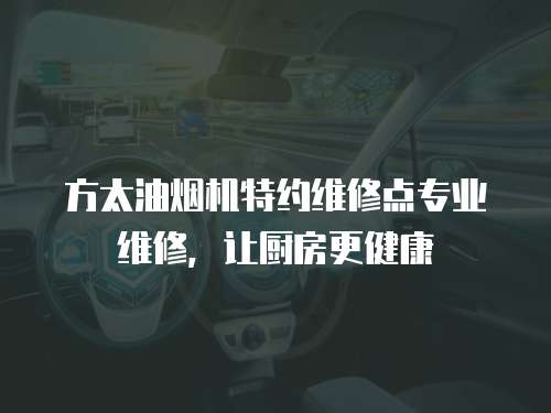 方太油煙機特約維修點專業維修，讓廚房更健康