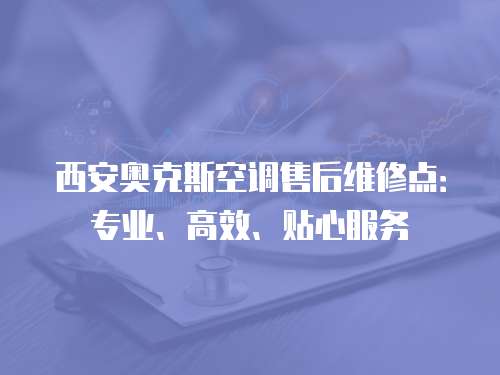 西安奧克斯空調售后維修點：專業、高效、貼心服務