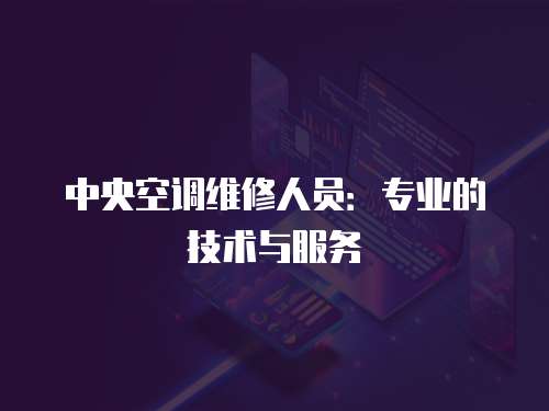 中央空調(diào)維修人員：專業(yè)的技術(shù)與服務(wù)