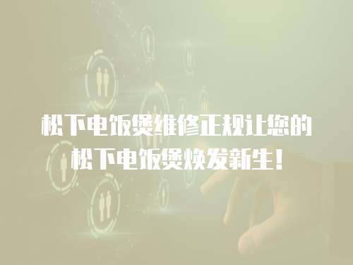 松下電飯煲維修正規(guī)讓您的松下電飯煲煥發(fā)新生！