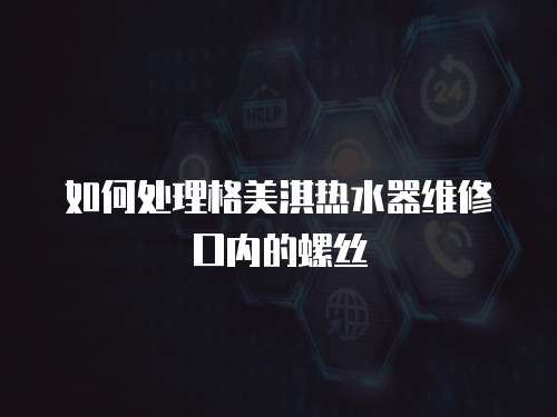 如何處理格美淇熱水器維修口內的螺絲