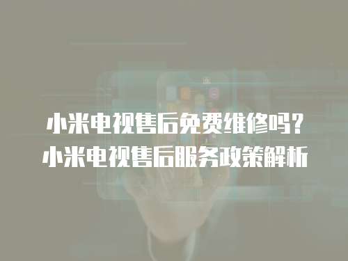 小米電視售后免費維修嗎？小米電視售后服務政策解析