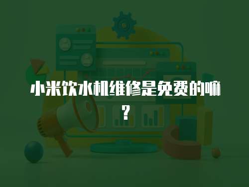 小米飲水機維修是免費的嘛？