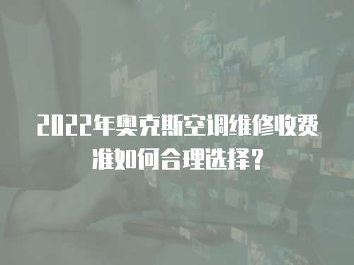 2022年奧克斯空調維修收費準如何合理選擇？