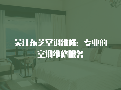 吳江東芝空調(diào)維修：專業(yè)的空調(diào)維修服務(wù)