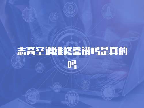 志高空調維修靠譜嗎是真的嗎