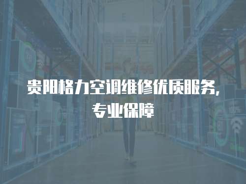 貴陽(yáng)格力空調(diào)維修優(yōu)質(zhì)服務(wù)，專業(yè)保障