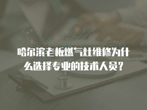 哈爾濱老板燃氣灶維修為什么選擇專業的技術人員？