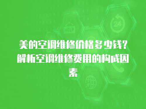 美的空調維修價格多少錢？解析空調維修費用的構成因素