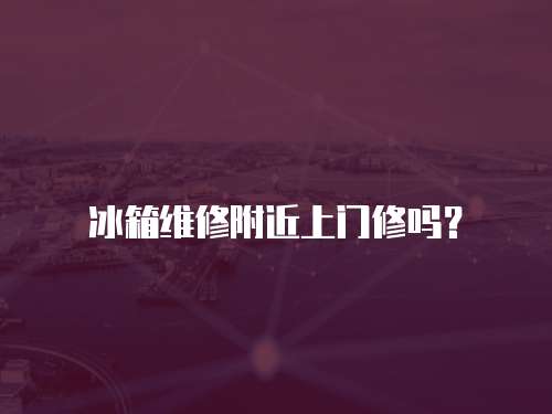 冰箱維修附近上門修嗎？