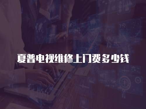 夏普電視維修上門費多少錢