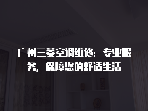 廣州三菱空調維修：專業服務，保障您的舒適生活