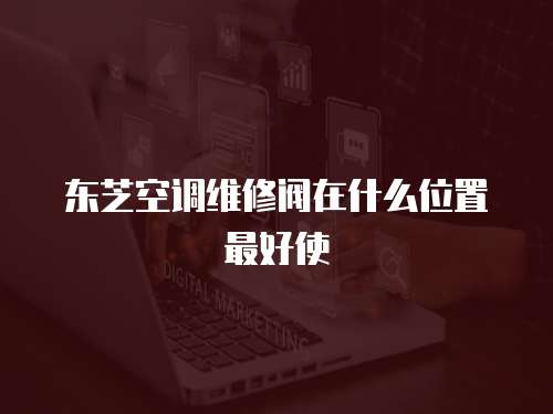 東芝空調維修閥在什么位置最好使