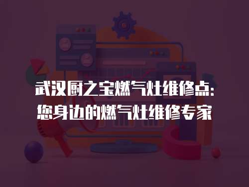 武漢廚之寶燃?xì)庠罹S修點(diǎn)：您身邊的燃?xì)庠罹S修專家