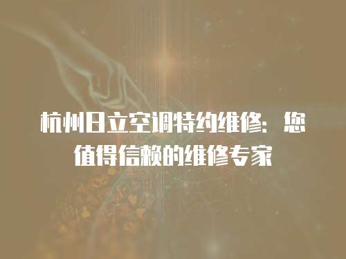 杭州日立空調特約維修：您值得信賴的維修專家