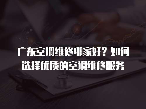 廣東空調(diào)維修哪家好？如何選擇優(yōu)質(zhì)的空調(diào)維修服務(wù)