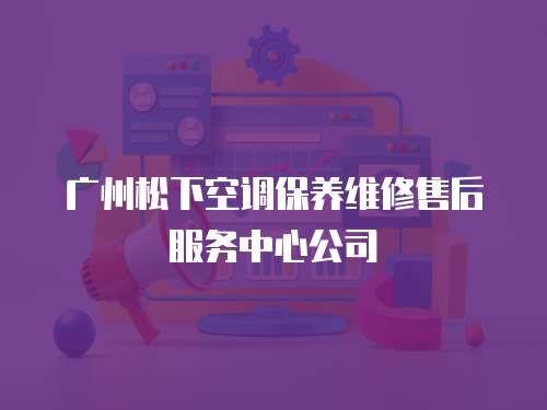 廣州松下空調(diào)保養(yǎng)維修售后服務(wù)中心公司