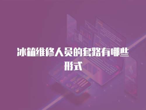 冰箱維修人員的套路有哪些形式