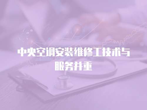 中央空調(diào)安裝維修工技術(shù)與服務(wù)并重